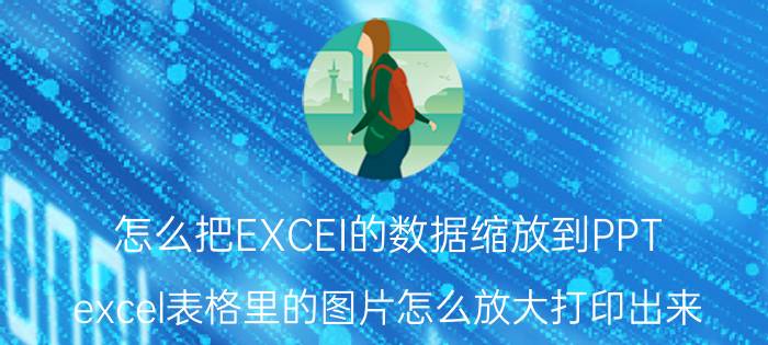 怎么把EXCEI的数据缩放到PPT excel表格里的图片怎么放大打印出来？